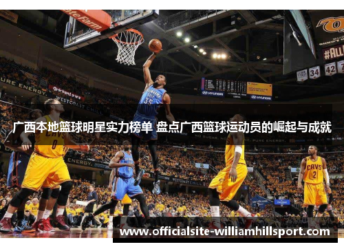 广西本地篮球明星实力榜单 盘点广西篮球运动员的崛起与成就