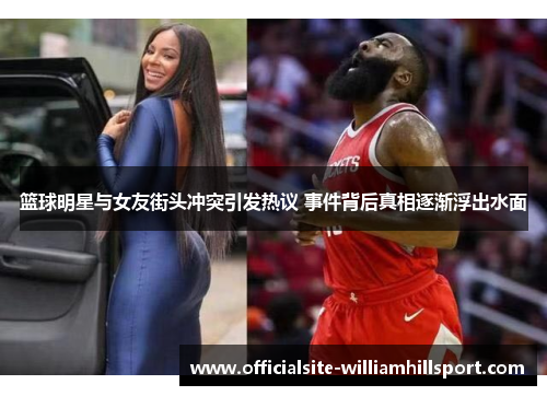 篮球明星与女友街头冲突引发热议 事件背后真相逐渐浮出水面