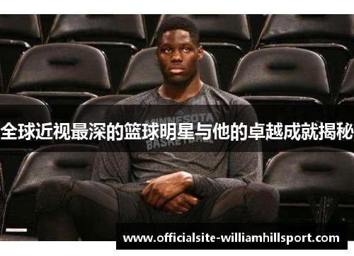全球近视最深的篮球明星与他的卓越成就揭秘