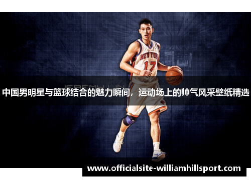 中国男明星与篮球结合的魅力瞬间，运动场上的帅气风采壁纸精选
