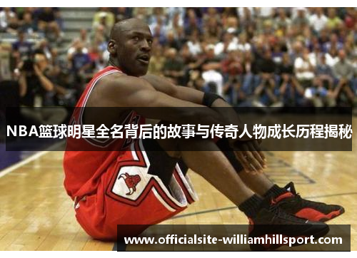NBA篮球明星全名背后的故事与传奇人物成长历程揭秘