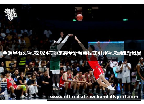 全明星街头篮球2024震撼来袭全新赛事模式引领篮球潮流新风尚
