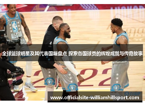 全球篮球明星及其代表国籍盘点 探索各国球员的辉煌成就与传奇故事