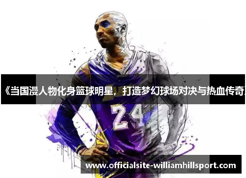 《当国漫人物化身篮球明星，打造梦幻球场对决与热血传奇》