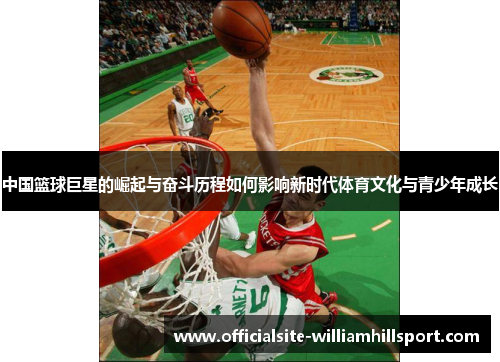 中国篮球巨星的崛起与奋斗历程如何影响新时代体育文化与青少年成长