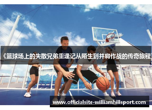 《篮球场上的失散兄弟重逢记从陌生到并肩作战的传奇旅程》