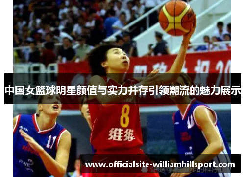 中国女篮球明星颜值与实力并存引领潮流的魅力展示