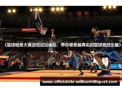 《篮球明星大赛游戏试玩体验：带你感受最真实的篮球竞技乐趣》