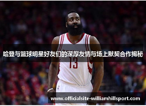 哈登与篮球明星好友们的深厚友情与场上默契合作揭秘