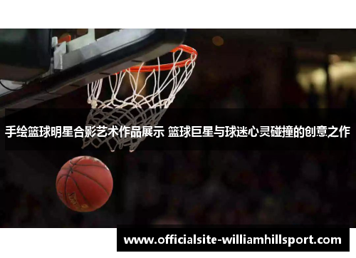 手绘篮球明星合影艺术作品展示 篮球巨星与球迷心灵碰撞的创意之作