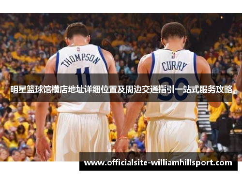 明星篮球馆横店地址详细位置及周边交通指引一站式服务攻略