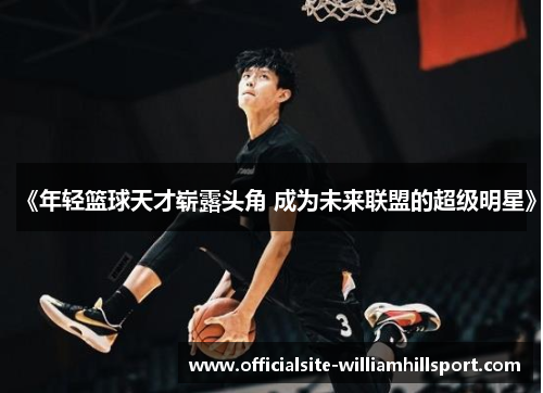 《年轻篮球天才崭露头角 成为未来联盟的超级明星》