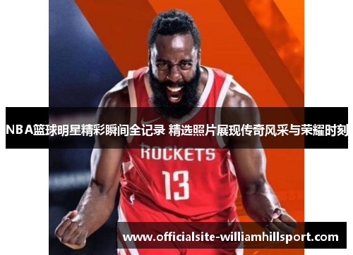 NBA篮球明星精彩瞬间全记录 精选照片展现传奇风采与荣耀时刻