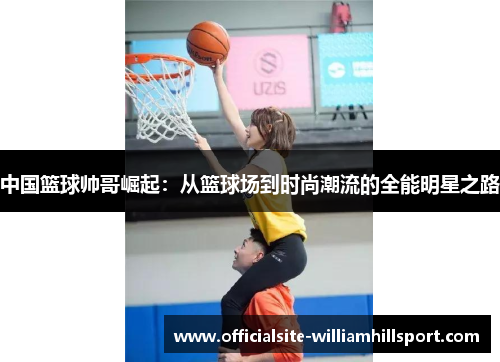 中国篮球帅哥崛起：从篮球场到时尚潮流的全能明星之路
