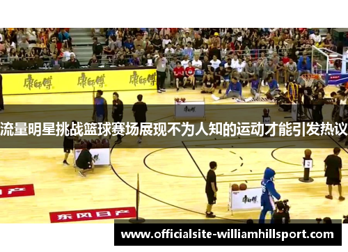 流量明星挑战篮球赛场展现不为人知的运动才能引发热议