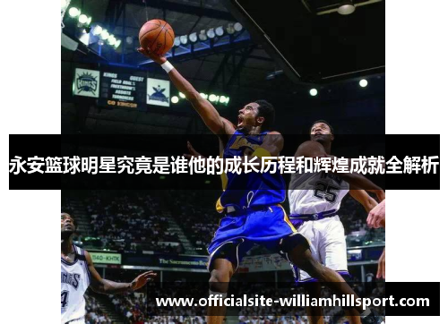 永安篮球明星究竟是谁他的成长历程和辉煌成就全解析