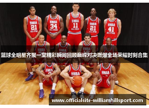 篮球全明星齐聚一堂精彩瞬间回顾巅峰对决燃爆全场荣耀时刻合集
