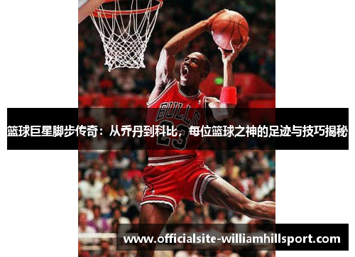 篮球巨星脚步传奇：从乔丹到科比，每位篮球之神的足迹与技巧揭秘