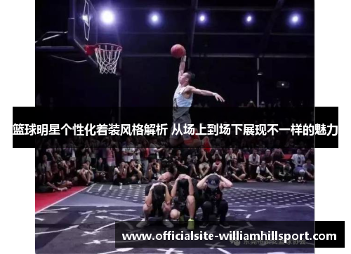 篮球明星个性化着装风格解析 从场上到场下展现不一样的魅力