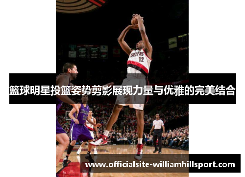 篮球明星投篮姿势剪影展现力量与优雅的完美结合