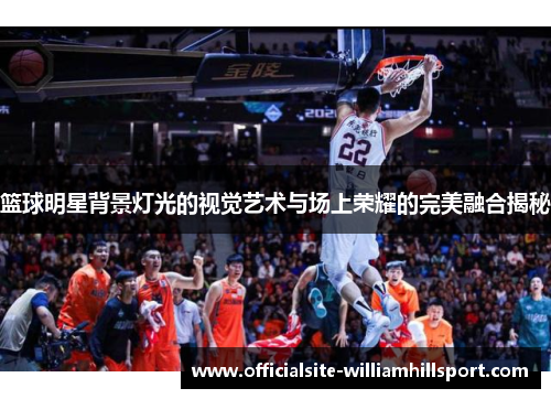 篮球明星背景灯光的视觉艺术与场上荣耀的完美融合揭秘