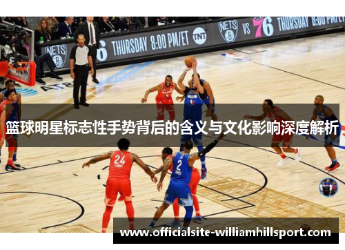 篮球明星标志性手势背后的含义与文化影响深度解析