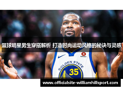 篮球明星男生穿搭解析 打造时尚运动风格的秘诀与灵感