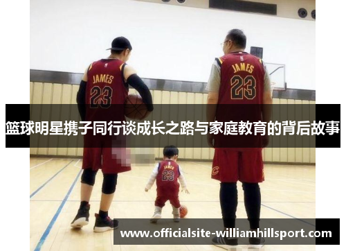 篮球明星携子同行谈成长之路与家庭教育的背后故事
