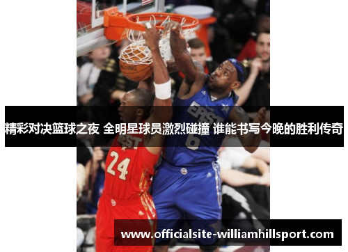 精彩对决篮球之夜 全明星球员激烈碰撞 谁能书写今晚的胜利传奇