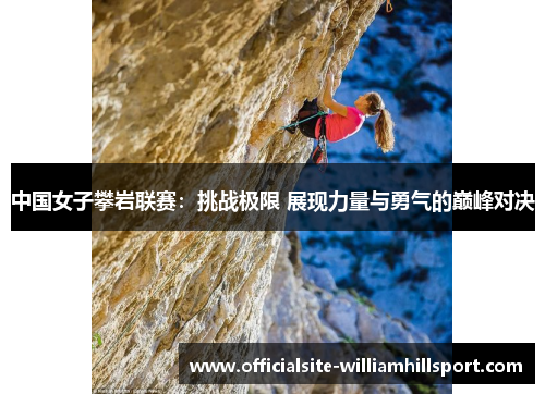 中国女子攀岩联赛：挑战极限 展现力量与勇气的巅峰对决