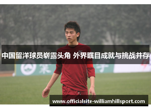 中国留洋球员崭露头角 外界瞩目成就与挑战并存