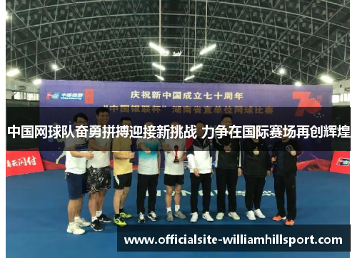 中国网球队奋勇拼搏迎接新挑战 力争在国际赛场再创辉煌