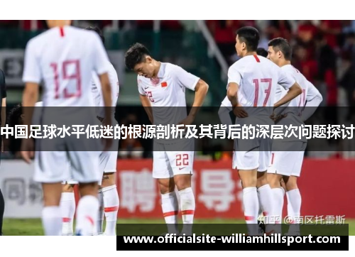 中国足球水平低迷的根源剖析及其背后的深层次问题探讨