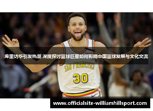 库里访华引发热潮 深度探讨篮球巨星如何影响中国篮球发展与文化交流