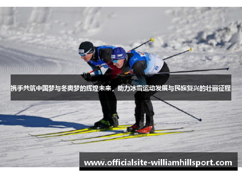 携手共筑中国梦与冬奥梦的辉煌未来，助力冰雪运动发展与民族复兴的壮丽征程