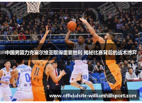中国男篮力克塞尔维亚取得重要胜利 揭秘比赛背后的战术博弈