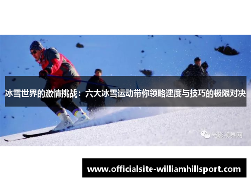 冰雪世界的激情挑战：六大冰雪运动带你领略速度与技巧的极限对决