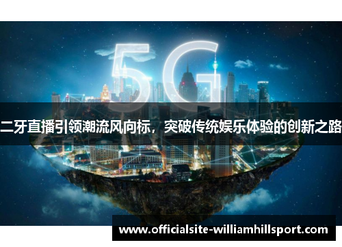 二牙直播引领潮流风向标，突破传统娱乐体验的创新之路