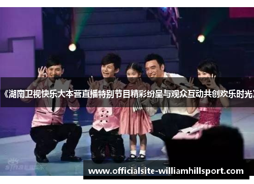 《湖南卫视快乐大本营直播特别节目精彩纷呈与观众互动共创欢乐时光》