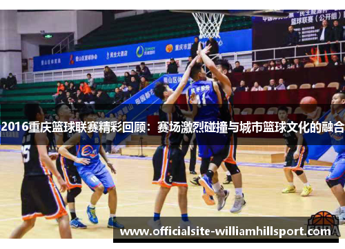 2016重庆篮球联赛精彩回顾：赛场激烈碰撞与城市篮球文化的融合