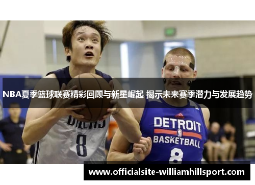 NBA夏季篮球联赛精彩回顾与新星崛起 揭示未来赛季潜力与发展趋势